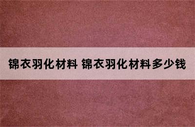 锦衣羽化材料 锦衣羽化材料多少钱